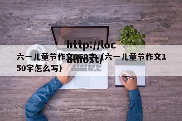 六一儿童节作文150字（六一儿童节作文150字怎么写）