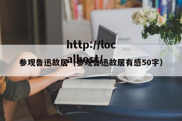 参观鲁迅故居（参观鲁迅故居有感50字）